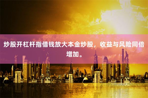 炒股开杠杆指借钱放大本金炒股，收益与风险同倍增加。